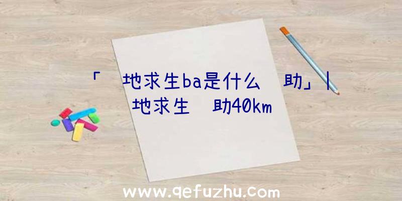 「绝地求生ba是什么辅助」|绝地求生辅助40km